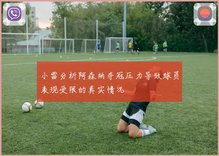 小雷分析阿森纳夺冠压力导致球员表现受限的真实情况