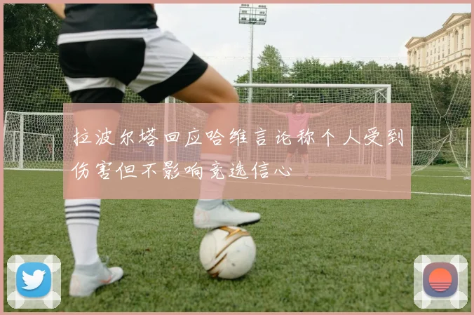 拉波尔塔回应哈维言论称个人受到伤害但不影响竞选信心