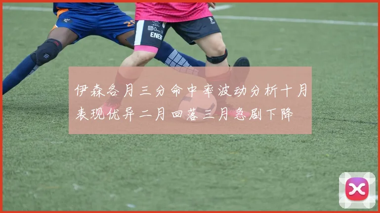 伊森各月三分命中率波动分析十月表现优异二月回落三月急剧下降