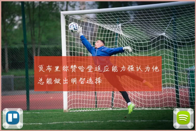 莫布里称赞哈登适应能力强认为他总能做出明智选择