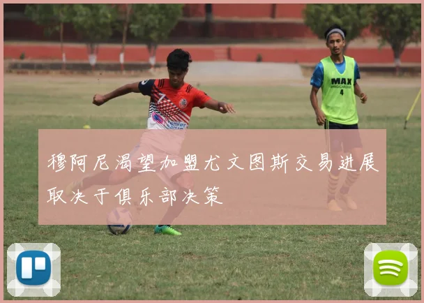 穆阿尼渴望加盟尤文图斯交易进展取决于俱乐部决策
