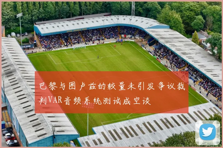 巴黎与图卢兹的较量未引发争议裁判VAR音频系统测试成空谈