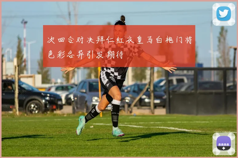 次回合对决拜仁红衣皇马白袍门将色彩各异引发期待