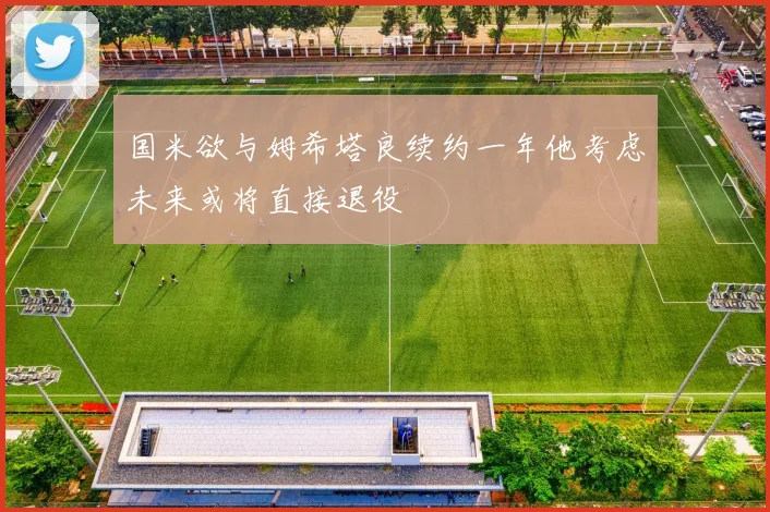 国米欲与姆希塔良续约一年他考虑未来或将直接退役