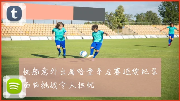 快船意外出局哈登季后赛连续纪录面临挑战令人担忧