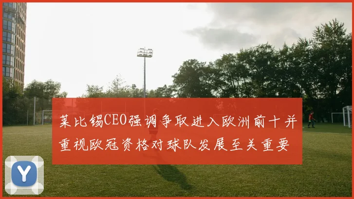 莱比锡CEO强调争取进入欧洲前十并重视欧冠资格对球队发展至关重要
