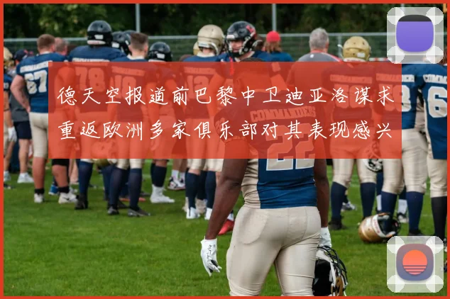 德天空报道前巴黎中卫迪亚洛谋求重返欧洲多家俱乐部对其表现感兴趣