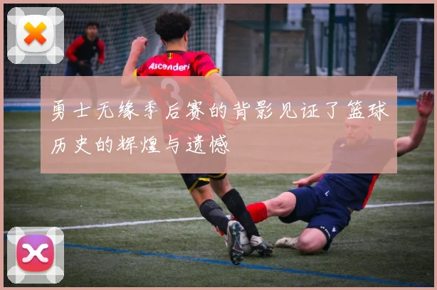 勇士无缘季后赛的背影见证了篮球历史的辉煌与遗憾