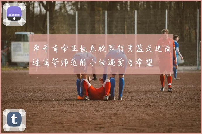 牵手肯帝亚快乐校园行男篮走进南通高等师范附小传递爱与希望