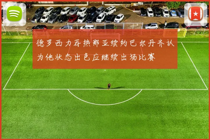 德罗西力荐热那亚续约巴尔丹齐认为他状态出色应继续出场比赛